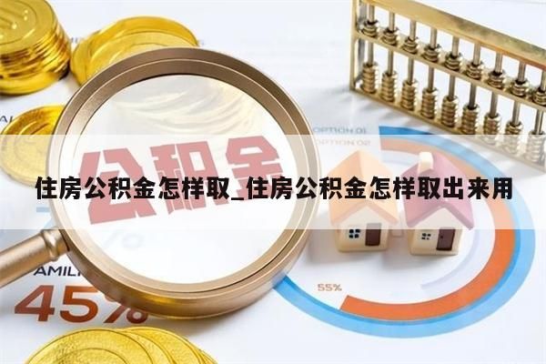 住房公积金怎样取_住房公积金怎样取出来用